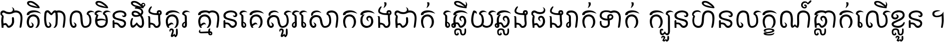 ជាតិ​ពាល​មិន​ដឹង​គួរ គ្មាន​គេ​សួរ​សោក​ចង់​ជាក់ ឆ្លើយ​ឆ្លង​ផង​រាក់​ទាក់​ ក្បួន​ហិន​លក្ខណ៍​ធ្លាក់​លើ​ខ្លួន ។