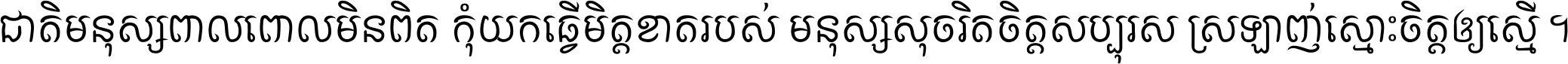 ជាតិ​មនុស្ស​ពាល​ពោល​មិន​ពិត កុំ​យក​ធ្វើ​មិត្ត​ខាត​របស់ មនុស្ស​សុចរិត​ចិត្ត​សប្បុរស ស្រឡាញ់​ស្មោះ​ចិត្ត​ឲ្យ​ស្មើ ។