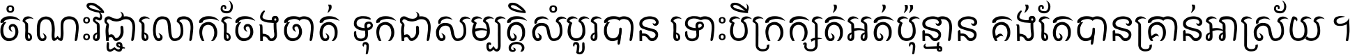 ចំណេះ​វិជ្ជា​លោក​ចែង​ចាត់ ទុក​ជា​សម្បត្តិ​សំបូរ​បាន ទោះ​បី​ក្រក្សត់​អត់​ប៉ុន្មាន គង់​តែ​បាន​គ្រាន់​អាស្រ័យ ។