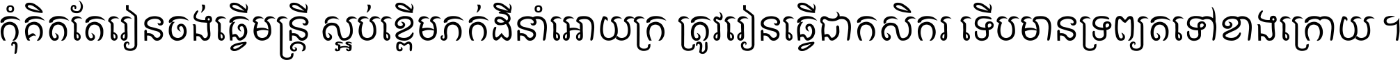 កុំ​គិត​តែ​រៀន​ចង់ធ្វើ​មន្ត្រី ស្អប់​ខ្ពើម​ភក់ដី​នាំអោយ​ក្រ ត្រូវ​រៀន​ធ្វើ​ជា​កសិករ ទើប​មានទ្រព្យ​ត​ទៅ​ខាង​ក្រោយ ។