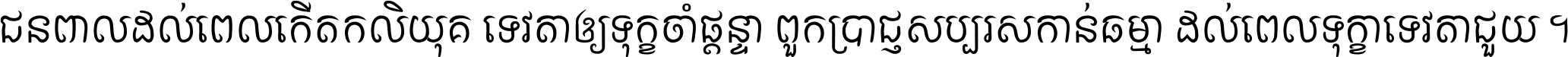 ជនពាល​ដល់​ពេល​កើត​កលិយុគ ទេវតា​ឲ្យ​ទុក្ខ​ចាំ​ផ្ដន្ទា ពួក​ប្រាជ្ញ​សប្បរស​កាន់​ធម្មា ដល់​ពេល​ទុក្ខា​ទេវតា​ជួយ ។