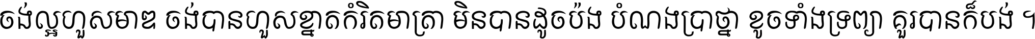 ចង់​ល្អ​ហួស​មាឌ ចង់​បាន​ហួស​ខ្នាត​កំរិត​មាត្រា មិន​បាន​ដូច​ប៉ង បំណង​ប្រាថ្នា ខូច​ទាំងទ្រព្យា គួរ​បាន​ក៏បង់ ។