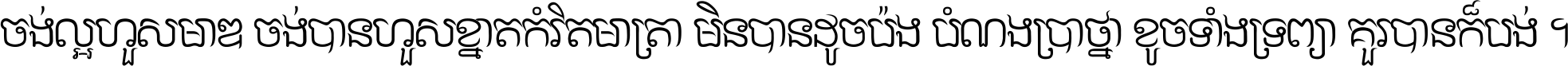 ចង់​ល្អ​ហួស​មាឌ ចង់​បាន​ហួស​ខ្នាត​កំរិត​មាត្រា មិន​បាន​ដូច​ប៉ង បំណង​ប្រាថ្នា ខូច​ទាំងទ្រព្យា គួរ​បាន​ក៏បង់ ។