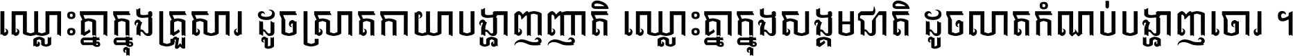 ឈ្លោះ​គ្នា​ក្នុង​គ្រួសារ ដូច​ស្រាត​កាយា​បង្ហាញ​ញាតិ ឈ្លោះគ្នាក្នុង​សង្គមជាតិ ដូច​លាត​កំណប់​បង្ហាញ​ចោរ ។