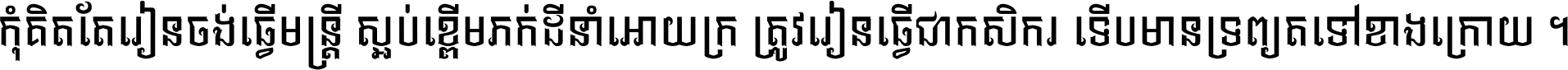 កុំ​គិត​តែ​រៀន​ចង់ធ្វើ​មន្ត្រី ស្អប់​ខ្ពើម​ភក់ដី​នាំអោយ​ក្រ ត្រូវ​រៀន​ធ្វើ​ជា​កសិករ ទើប​មានទ្រព្យ​ត​ទៅ​ខាង​ក្រោយ ។