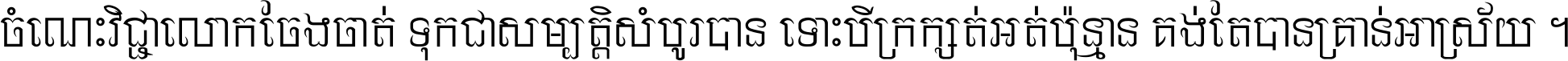 ចំណេះ​វិជ្ជា​លោក​ចែង​ចាត់ ទុក​ជា​សម្បត្តិ​សំបូរ​បាន ទោះ​បី​ក្រក្សត់​អត់​ប៉ុន្មាន គង់​តែ​បាន​គ្រាន់​អាស្រ័យ ។