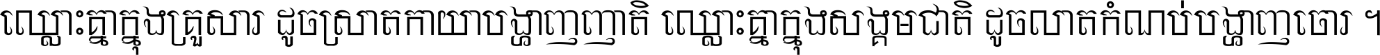 ឈ្លោះ​គ្នា​ក្នុង​គ្រួសារ ដូច​ស្រាត​កាយា​បង្ហាញ​ញាតិ ឈ្លោះគ្នាក្នុង​សង្គមជាតិ ដូច​លាត​កំណប់​បង្ហាញ​ចោរ ។