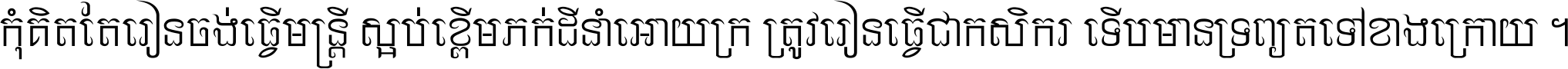 កុំ​គិត​តែ​រៀន​ចង់ធ្វើ​មន្ត្រី ស្អប់​ខ្ពើម​ភក់ដី​នាំអោយ​ក្រ ត្រូវ​រៀន​ធ្វើ​ជា​កសិករ ទើប​មានទ្រព្យ​ត​ទៅ​ខាង​ក្រោយ ។