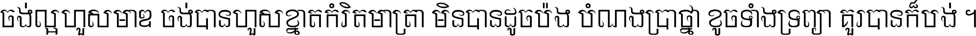 ចង់​ល្អ​ហួស​មាឌ ចង់​បាន​ហួស​ខ្នាត​កំរិត​មាត្រា មិន​បាន​ដូច​ប៉ង បំណង​ប្រាថ្នា ខូច​ទាំងទ្រព្យា គួរ​បាន​ក៏បង់ ។