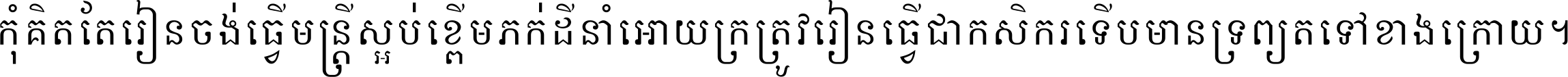 កុំ​គិត​តែ​រៀន​ចង់ធ្វើ​មន្ត្រី ស្អប់​ខ្ពើម​ភក់ដី​នាំអោយ​ក្រ ត្រូវ​រៀន​ធ្វើ​ជា​កសិករ ទើប​មានទ្រព្យ​ត​ទៅ​ខាង​ក្រោយ ។