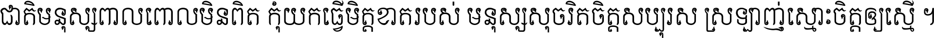 ជាតិ​មនុស្ស​ពាល​ពោល​មិន​ពិត កុំ​យក​ធ្វើ​មិត្ត​ខាត​របស់ មនុស្ស​សុចរិត​ចិត្ត​សប្បុរស ស្រឡាញ់​ស្មោះ​ចិត្ត​ឲ្យ​ស្មើ ។
