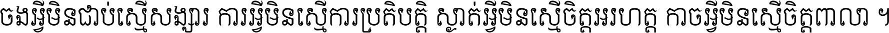 ចង​អ្វី​មិន​ជាប់​ស្មើ​សង្សារ ការ​អ្វី​មិន​ស្មើ​ការ​ប្រតិបត្តិ ស្ងាត់​អ្វី​មិន​ស្មើ​​ចិត្ត​អរហត្ត​ កាច​អ្វី​មិន​ស្មើ​ចិត្ត​ពាលា ។