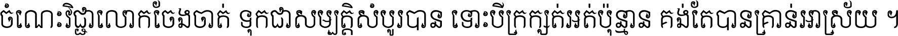 ចំណេះ​វិជ្ជា​លោក​ចែង​ចាត់ ទុក​ជា​សម្បត្តិ​សំបូរ​បាន ទោះ​បី​ក្រក្សត់​អត់​ប៉ុន្មាន គង់​តែ​បាន​គ្រាន់​អាស្រ័យ ។