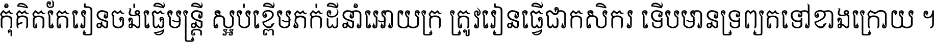 កុំ​គិត​តែ​រៀន​ចង់ធ្វើ​មន្ត្រី ស្អប់​ខ្ពើម​ភក់ដី​នាំអោយ​ក្រ ត្រូវ​រៀន​ធ្វើ​ជា​កសិករ ទើប​មានទ្រព្យ​ត​ទៅ​ខាង​ក្រោយ ។