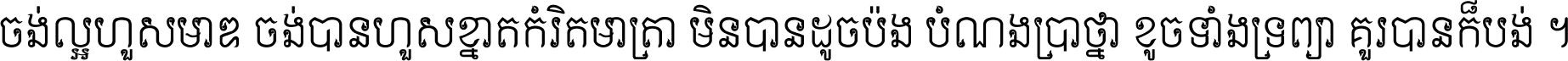 ចង់​ល្អ​ហួស​មាឌ ចង់​បាន​ហួស​ខ្នាត​កំរិត​មាត្រា មិន​បាន​ដូច​ប៉ង បំណង​ប្រាថ្នា ខូច​ទាំងទ្រព្យា គួរ​បាន​ក៏បង់ ។