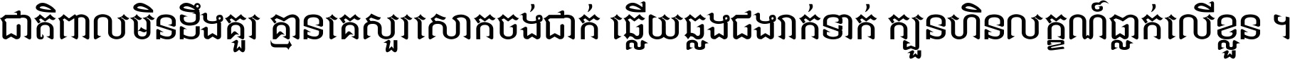 ជាតិ​ពាល​មិន​ដឹង​គួរ គ្មាន​គេ​សួរ​សោក​ចង់​ជាក់ ឆ្លើយ​ឆ្លង​ផង​រាក់​ទាក់​ ក្បួន​ហិន​លក្ខណ៍​ធ្លាក់​លើ​ខ្លួន ។