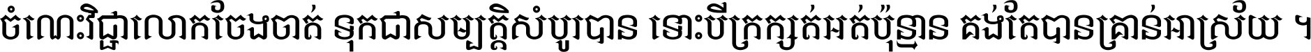 ចំណេះ​វិជ្ជា​លោក​ចែង​ចាត់ ទុក​ជា​សម្បត្តិ​សំបូរ​បាន ទោះ​បី​ក្រក្សត់​អត់​ប៉ុន្មាន គង់​តែ​បាន​គ្រាន់​អាស្រ័យ ។