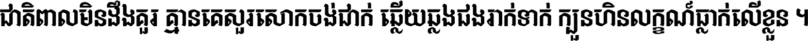 ជាតិ​ពាល​មិន​ដឹង​គួរ គ្មាន​គេ​សួរ​សោក​ចង់​ជាក់ ឆ្លើយ​ឆ្លង​ផង​រាក់​ទាក់​ ក្បួន​ហិន​លក្ខណ៍​ធ្លាក់​លើ​ខ្លួន ។