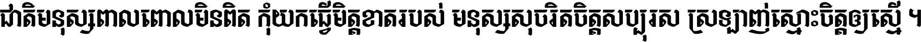 ជាតិ​មនុស្ស​ពាល​ពោល​មិន​ពិត កុំ​យក​ធ្វើ​មិត្ត​ខាត​របស់ មនុស្ស​សុចរិត​ចិត្ត​សប្បុរស ស្រឡាញ់​ស្មោះ​ចិត្ត​ឲ្យ​ស្មើ ។