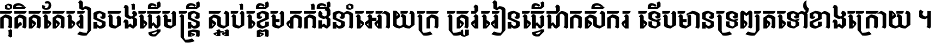 កុំ​គិត​តែ​រៀន​ចង់ធ្វើ​មន្ត្រី ស្អប់​ខ្ពើម​ភក់ដី​នាំអោយ​ក្រ ត្រូវ​រៀន​ធ្វើ​ជា​កសិករ ទើប​មានទ្រព្យ​ត​ទៅ​ខាង​ក្រោយ ។