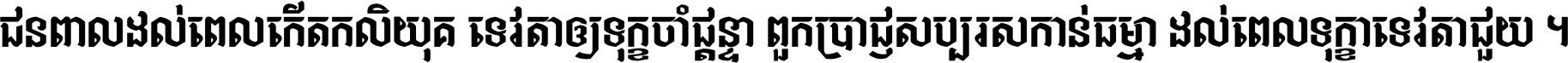 ជនពាល​ដល់​ពេល​កើត​កលិយុគ ទេវតា​ឲ្យ​ទុក្ខ​ចាំ​ផ្ដន្ទា ពួក​ប្រាជ្ញ​សប្បរស​កាន់​ធម្មា ដល់​ពេល​ទុក្ខា​ទេវតា​ជួយ ។