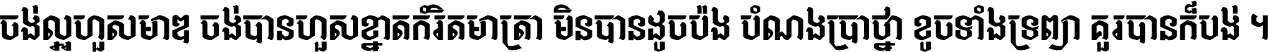 ចង់​ល្អ​ហួស​មាឌ ចង់​បាន​ហួស​ខ្នាត​កំរិត​មាត្រា មិន​បាន​ដូច​ប៉ង បំណង​ប្រាថ្នា ខូច​ទាំងទ្រព្យា គួរ​បាន​ក៏បង់ ។