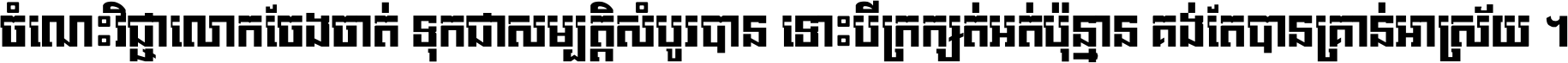 ចំណេះ​វិជ្ជា​លោក​ចែង​ចាត់ ទុក​ជា​សម្បត្តិ​សំបូរ​បាន ទោះ​បី​ក្រក្សត់​អត់​ប៉ុន្មាន គង់​តែ​បាន​គ្រាន់​អាស្រ័យ ។