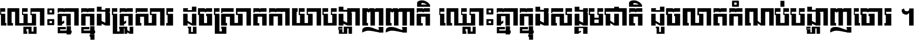 ឈ្លោះ​គ្នា​ក្នុង​គ្រួសារ ដូច​ស្រាត​កាយា​បង្ហាញ​ញាតិ ឈ្លោះគ្នាក្នុង​សង្គមជាតិ ដូច​លាត​កំណប់​បង្ហាញ​ចោរ ។