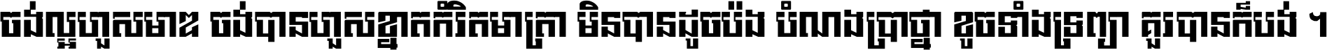 ចង់​ល្អ​ហួស​មាឌ ចង់​បាន​ហួស​ខ្នាត​កំរិត​មាត្រា មិន​បាន​ដូច​ប៉ង បំណង​ប្រាថ្នា ខូច​ទាំងទ្រព្យា គួរ​បាន​ក៏បង់ ។