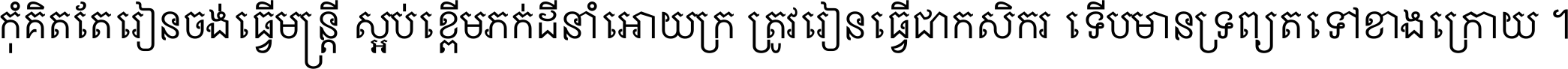 កុំ​គិត​តែ​រៀន​ចង់ធ្វើ​មន្ត្រី ស្អប់​ខ្ពើម​ភក់ដី​នាំអោយ​ក្រ ត្រូវ​រៀន​ធ្វើ​ជា​កសិករ ទើប​មានទ្រព្យ​ត​ទៅ​ខាង​ក្រោយ ។