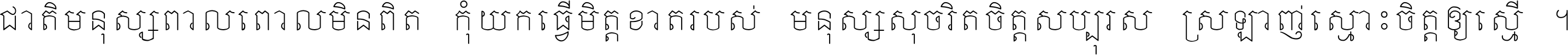 ជាតិ​មនុស្ស​ពាល​ពោល​មិន​ពិត កុំ​យក​ធ្វើ​មិត្ត​ខាត​របស់ មនុស្ស​សុចរិត​ចិត្ត​សប្បុរស ស្រឡាញ់​ស្មោះ​ចិត្ត​ឲ្យ​ស្មើ ។