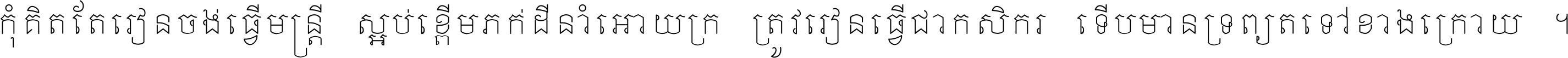 កុំ​គិត​តែ​រៀន​ចង់ធ្វើ​មន្ត្រី ស្អប់​ខ្ពើម​ភក់ដី​នាំអោយ​ក្រ ត្រូវ​រៀន​ធ្វើ​ជា​កសិករ ទើប​មានទ្រព្យ​ត​ទៅ​ខាង​ក្រោយ ។