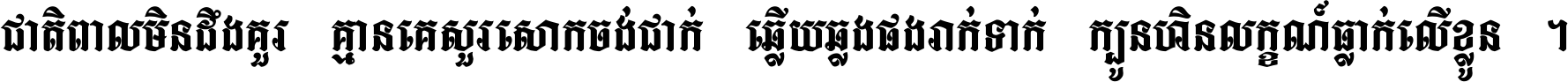 ជាតិ​ពាល​មិន​ដឹង​គួរ គ្មាន​គេ​សួរ​សោក​ចង់​ជាក់ ឆ្លើយ​ឆ្លង​ផង​រាក់​ទាក់​ ក្បួន​ហិន​លក្ខណ៍​ធ្លាក់​លើ​ខ្លួន ។