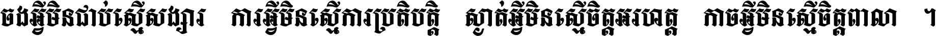ចង​អ្វី​មិន​ជាប់​ស្មើ​សង្សារ ការ​អ្វី​មិន​ស្មើ​ការ​ប្រតិបត្តិ ស្ងាត់​អ្វី​មិន​ស្មើ​​ចិត្ត​អរហត្ត​ កាច​អ្វី​មិន​ស្មើ​ចិត្ត​ពាលា ។