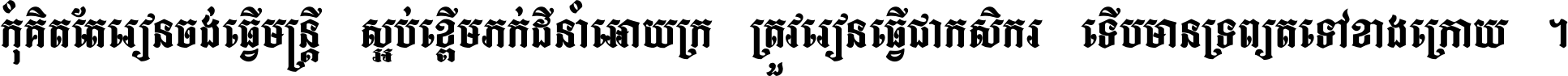 កុំ​គិត​តែ​រៀន​ចង់ធ្វើ​មន្ត្រី ស្អប់​ខ្ពើម​ភក់ដី​នាំអោយ​ក្រ ត្រូវ​រៀន​ធ្វើ​ជា​កសិករ ទើប​មានទ្រព្យ​ត​ទៅ​ខាង​ក្រោយ ។