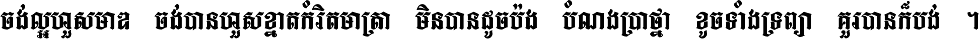 ចង់​ល្អ​ហួស​មាឌ ចង់​បាន​ហួស​ខ្នាត​កំរិត​មាត្រា មិន​បាន​ដូច​ប៉ង បំណង​ប្រាថ្នា ខូច​ទាំងទ្រព្យា គួរ​បាន​ក៏បង់ ។