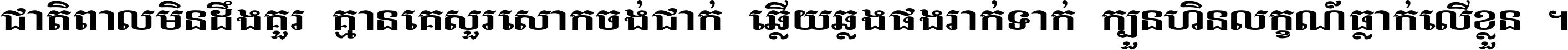 ជាតិ​ពាល​មិន​ដឹង​គួរ គ្មាន​គេ​សួរ​សោក​ចង់​ជាក់ ឆ្លើយ​ឆ្លង​ផង​រាក់​ទាក់​ ក្បួន​ហិន​លក្ខណ៍​ធ្លាក់​លើ​ខ្លួន ។