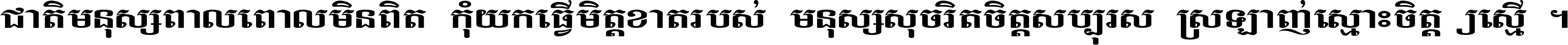 ជាតិ​មនុស្ស​ពាល​ពោល​មិន​ពិត កុំ​យក​ធ្វើ​មិត្ត​ខាត​របស់ មនុស្ស​សុចរិត​ចិត្ត​សប្បុរស ស្រឡាញ់​ស្មោះ​ចិត្ត​ឲ្យ​ស្មើ ។