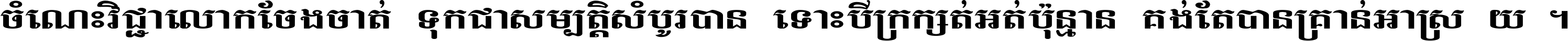 ចំណេះ​វិជ្ជា​លោក​ចែង​ចាត់ ទុក​ជា​សម្បត្តិ​សំបូរ​បាន ទោះ​បី​ក្រក្សត់​អត់​ប៉ុន្មាន គង់​តែ​បាន​គ្រាន់​អាស្រ័យ ។