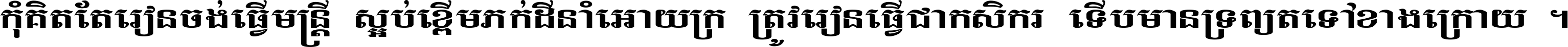 កុំ​គិត​តែ​រៀន​ចង់ធ្វើ​មន្ត្រី ស្អប់​ខ្ពើម​ភក់ដី​នាំអោយ​ក្រ ត្រូវ​រៀន​ធ្វើ​ជា​កសិករ ទើប​មានទ្រព្យ​ត​ទៅ​ខាង​ក្រោយ ។