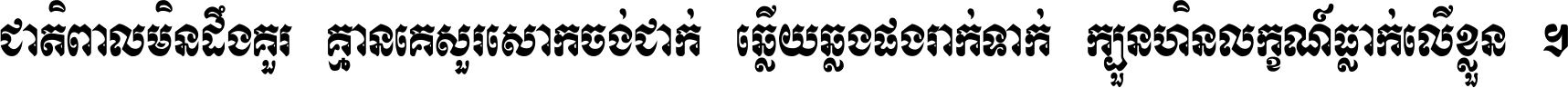 ជាតិ​ពាល​មិន​ដឹង​គួរ គ្មាន​គេ​សួរ​សោក​ចង់​ជាក់ ឆ្លើយ​ឆ្លង​ផង​រាក់​ទាក់​ ក្បួន​ហិន​លក្ខណ៍​ធ្លាក់​លើ​ខ្លួន ។