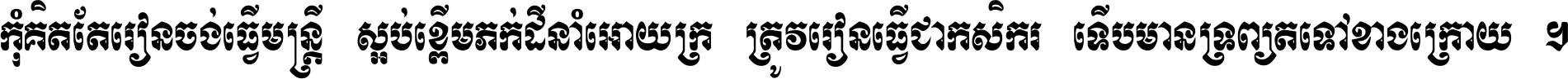 កុំ​គិត​តែ​រៀន​ចង់ធ្វើ​មន្ត្រី ស្អប់​ខ្ពើម​ភក់ដី​នាំអោយ​ក្រ ត្រូវ​រៀន​ធ្វើ​ជា​កសិករ ទើប​មានទ្រព្យ​ត​ទៅ​ខាង​ក្រោយ ។