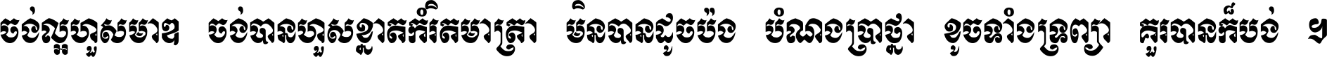 ចង់​ល្អ​ហួស​មាឌ ចង់​បាន​ហួស​ខ្នាត​កំរិត​មាត្រា មិន​បាន​ដូច​ប៉ង បំណង​ប្រាថ្នា ខូច​ទាំងទ្រព្យា គួរ​បាន​ក៏បង់ ។