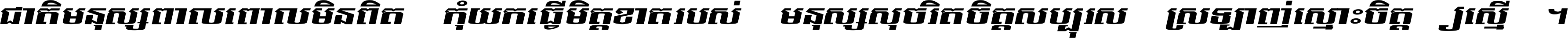 ជាតិ​មនុស្ស​ពាល​ពោល​មិន​ពិត កុំ​យក​ធ្វើ​មិត្ត​ខាត​របស់ មនុស្ស​សុចរិត​ចិត្ត​សប្បុរស ស្រឡាញ់​ស្មោះ​ចិត្ត​ឲ្យ​ស្មើ ។