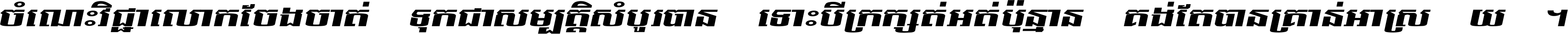 ចំណេះ​វិជ្ជា​លោក​ចែង​ចាត់ ទុក​ជា​សម្បត្តិ​សំបូរ​បាន ទោះ​បី​ក្រក្សត់​អត់​ប៉ុន្មាន គង់​តែ​បាន​គ្រាន់​អាស្រ័យ ។