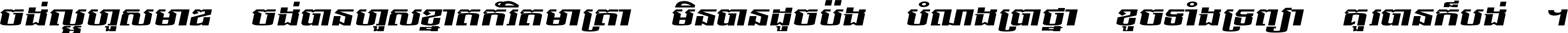 ចង់​ល្អ​ហួស​មាឌ ចង់​បាន​ហួស​ខ្នាត​កំរិត​មាត្រា មិន​បាន​ដូច​ប៉ង បំណង​ប្រាថ្នា ខូច​ទាំងទ្រព្យា គួរ​បាន​ក៏បង់ ។