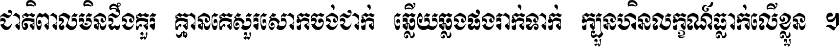 ជាតិ​ពាល​មិន​ដឹង​គួរ គ្មាន​គេ​សួរ​សោក​ចង់​ជាក់ ឆ្លើយ​ឆ្លង​ផង​រាក់​ទាក់​ ក្បួន​ហិន​លក្ខណ៍​ធ្លាក់​លើ​ខ្លួន ។