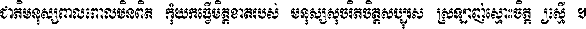ជាតិ​មនុស្ស​ពាល​ពោល​មិន​ពិត កុំ​យក​ធ្វើ​មិត្ត​ខាត​របស់ មនុស្ស​សុចរិត​ចិត្ត​សប្បុរស ស្រឡាញ់​ស្មោះ​ចិត្ត​ឲ្យ​ស្មើ ។