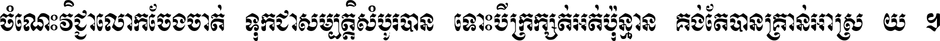 ចំណេះ​វិជ្ជា​លោក​ចែង​ចាត់ ទុក​ជា​សម្បត្តិ​សំបូរ​បាន ទោះ​បី​ក្រក្សត់​អត់​ប៉ុន្មាន គង់​តែ​បាន​គ្រាន់​អាស្រ័យ ។