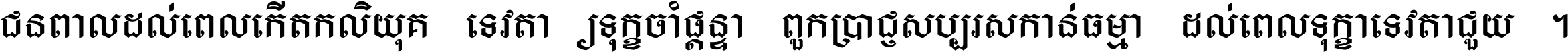 ជនពាល​ដល់​ពេល​កើត​កលិយុគ ទេវតា​ឲ្យ​ទុក្ខ​ចាំ​ផ្ដន្ទា ពួក​ប្រាជ្ញ​សប្បរស​កាន់​ធម្មា ដល់​ពេល​ទុក្ខា​ទេវតា​ជួយ ។